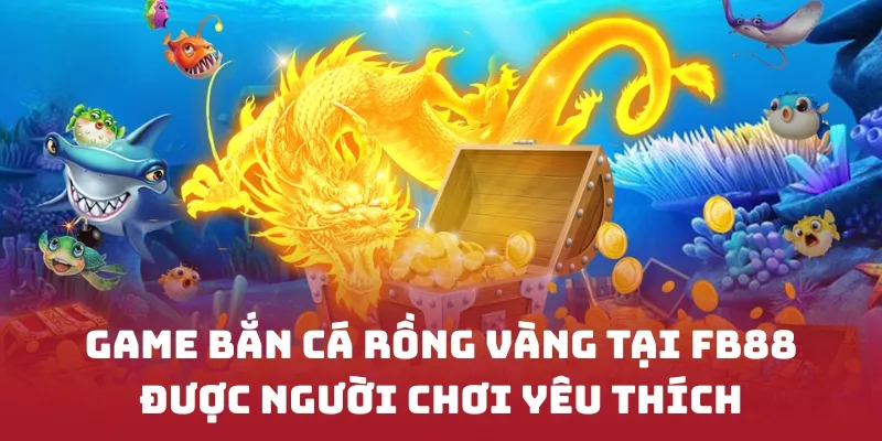 Game bắn cá rồng vàng tại FB88 được người chơi yêu thích